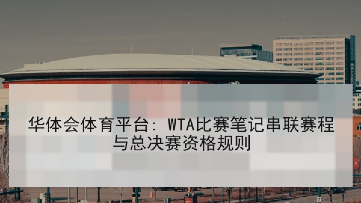 华体会体育平台: WTA比赛笔记串联赛程与总决赛资格规则