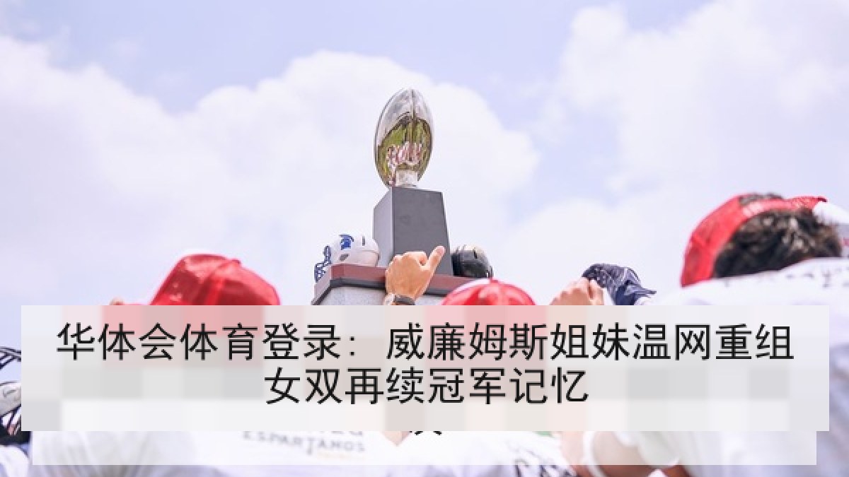 华体会体育登录: 威廉姆斯姐妹温网重组女双再续冠军记忆