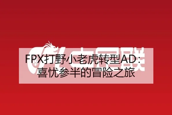FPX打野小老虎转型AD：喜忧参半的冒险之旅