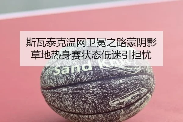 斯瓦泰克温网卫冕之路蒙阴影 草地热身赛状态低迷引担忧