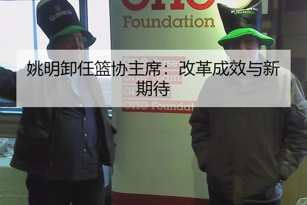 姚明卸任篮协主席：改革成效与新期待