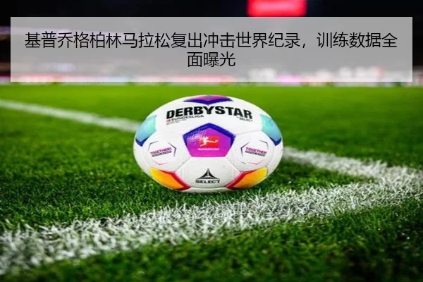基普乔格柏林马拉松复出冲击世界纪录，训练数据全面曝光