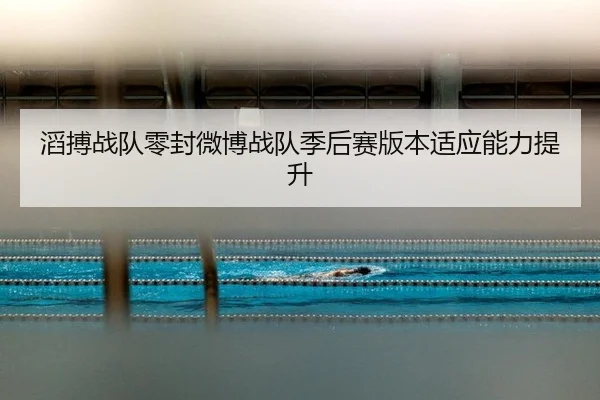 滔搏战队零封微博战队季后赛版本适应能力提升