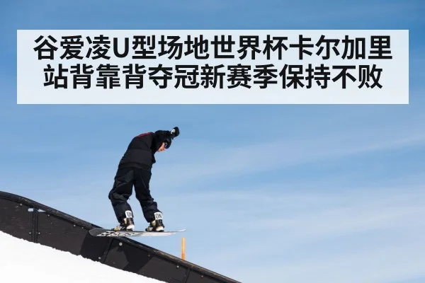 谷爱凌U型场地世界杯卡尔加里站背靠背夺冠新赛季保持不败