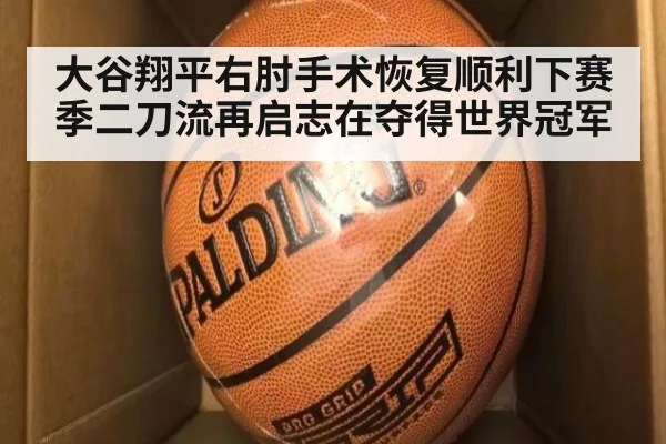 大谷翔平右肘手术恢复顺利下赛季二刀流再启志在夺得世界冠军