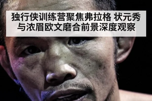 独行侠训练营聚焦弗拉格 状元秀与浓眉欧文磨合前景深度观察